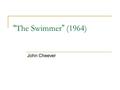 “The Swimmer” (1964) John Cheever. JOHN CHEEVER Born in Quincy, Massachusetts to Frederick and Mary Cheever on May 27 th, 1912. Frederick was in the shoe.