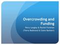 Overcrowding and Funding Perry Langley & Rachel Foreman (Tierra Redmond & Claire Barbieri)