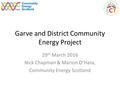 Garve and District Community Energy Project 29 th March 2016 Nick Chapman & Marion O’Hara, Community Energy Scotland.