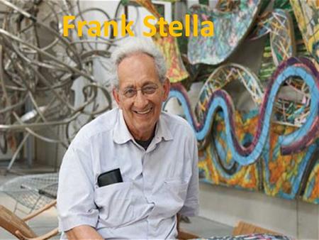 Frank Stella. Frank Stella was born in 1936 in Malden, Massachusetts. He started painting in high school. He went on to Princeton University, where he.