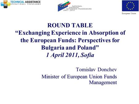 ROUND TABLE “Exchanging Experience in Absorption of the European Funds: Perspectives for Bulgaria and Poland” 1 April 2011, Sofia Tomislav Donchev Minister.