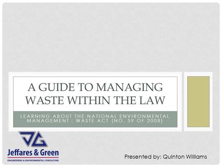 LEARNING ABOUT THE NATIONAL ENVIRONMENTAL MANAGEMENT : WASTE ACT (NO. 59 OF 2008) A GUIDE TO MANAGING WASTE WITHIN THE LAW Presented by: Quinton Williams.