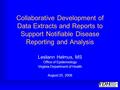 Collaborative Development of Data Extracts and Reports to Support Notifiable Disease Reporting and Analysis Lesliann Helmus, MS Office of Epidemiology.