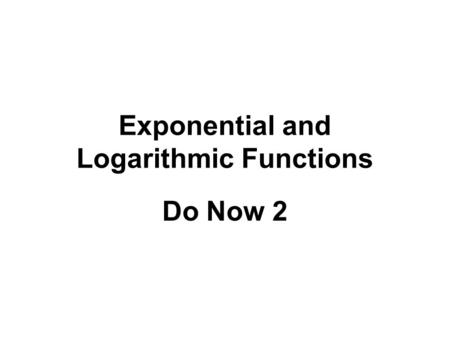 Exponential and Logarithmic Functions Do Now 2. Write as the sum or difference of logarithms with no exponents log a x 4 y 3 4log a x – 3log a y log a.