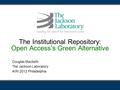 The Institutional Repository: Open Access’s Green Alternative Douglas Macbeth The Jackson Laboratory AIRI 2012 Philadelphia.