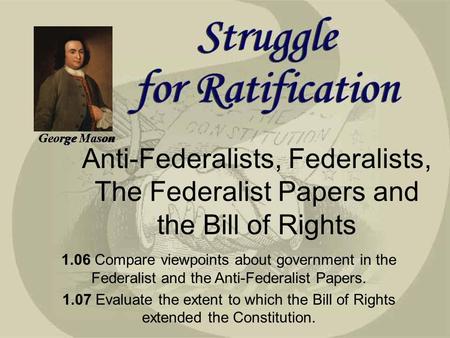 George Mason Anti-Federalists, Federalists, The Federalist Papers and the Bill of Rights 1.06 Compare viewpoints about government in the Federalist and.