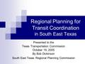 Regional Planning for Transit Coordination in South East Texas Presented to the Texas Transportation Commission October 19, 2005 By Bob Dickinson South.