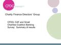 Charity Finance Directors’ Group CFDG, CAF and Small Charities Coalition Banking Survey: Summary of results.