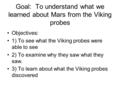 Goal: To understand what we learned about Mars from the Viking probes Objectives: 1) To see what the Viking probes were able to see 2) To examine why they.