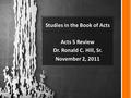 Studies in the Book of Acts Acts 5 Review Dr. Ronald C. Hill, Sr. November 2, 2011.