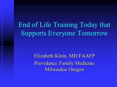 End of Life Training Today that Supports Everyone Tomorrow Elizabeth Klein, MD FAAFP Providence Family Medicine Milwaukie Oregon.