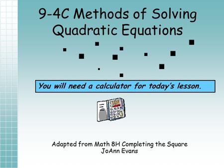 9-4C Methods of Solving Quadratic Equations Adapted from Math 8H Completing the Square JoAnn Evans You will need a calculator for today’s lesson.