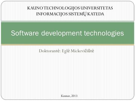 Doktorant ė : Egl ė Mickevi č i ū t ė Software development technologies KAUNO TECHNOLOGIJOS UNIVERSITETAS INFORMACIJOS SISTEM Ų KATEDA Kaunas, 2013.