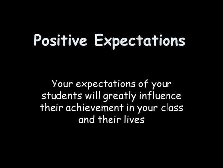 Positive Expectations Your expectations of your students will greatly influence their achievement in your class and their lives.