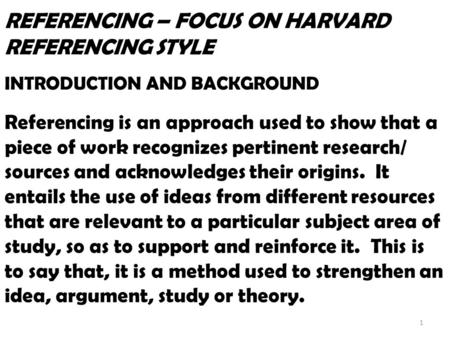 REFERENCING – FOCUS ON HARVARD REFERENCING STYLE INTRODUCTION AND BACKGROUND Referencing is an approach used to show that a piece of work recognizes.