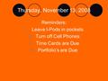 Thursday, November 13, 2008 Reminders: 1.Leave I-Pods in pockets 2.Turn off Cell Phones 3.Time Cards are Due 4.Portfolio’s are Due.