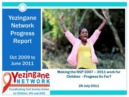 Making the NSP 2007 – 2011 work for Children - Progress So Far? 26 July 2011 Yezingane Network Progress Report Oct 2009 to June 2011.