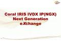 Coral IRIS IVDX IP(NGX) Next Generation eXchange.