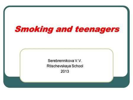 Smoking and teenagers Serebrennikova V.V. Rtischevskaya School 2013.