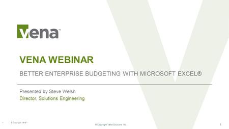 ® Copyright Vena Solutions Inc. 1 VENA WEBINAR BETTER ENTERPRISE BUDGETING WITH MICROSOFT EXCEL® Presented by Steve Welsh Director, Solutions Engineering.