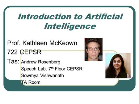 Introduction to Artificial Intelligence Prof. Kathleen McKeown 722 CEPSR Tas: Andrew Rosenberg Speech Lab, 7 th Floor CEPSR Sowmya Vishwanath TA Room.