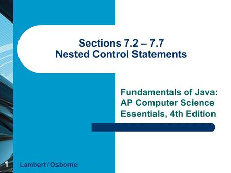 1 Sections 7.2 – 7.7 Nested Control Statements Fundamentals of Java: AP Computer Science Essentials, 4th Edition Lambert / Osborne.