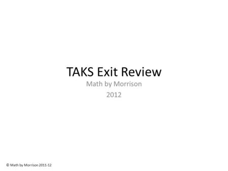 TAKS Exit Review Math by Morrison 2012 © Math by Morrison 2011-12.