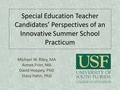 Special Education Teacher Candidates’ Perspectives of an Innovative Summer School Practicum Michael W. Riley, MA Aimee Frier, MA David Hoppey, PhD Stacy.