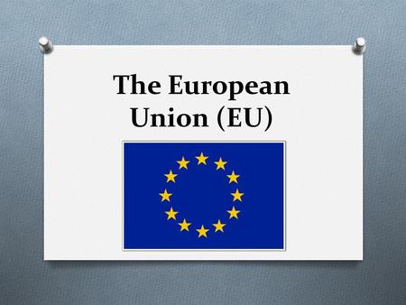 The European Union (EU). HISTORY O Started after WWII O The whole world was a DISASTER O Share resources O WHOLE IDEA= no fighting whatsoever.