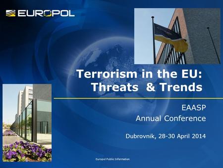 Terrorism in the EU: Threats & Trends EAASP Annual Conference Dubrovnik, 28-30 April 2014 Europol Public Information.