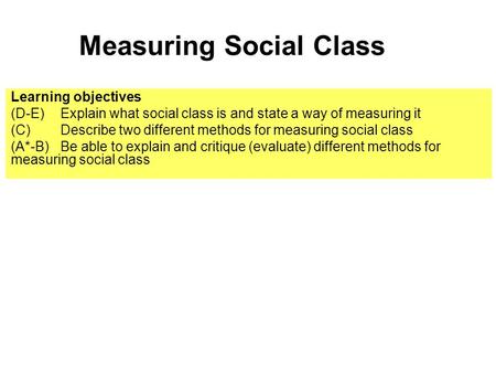 Measuring Social Class Learning objectives (D-E) Explain what social class is and state a way of measuring it (C) Describe two different methods for measuring.