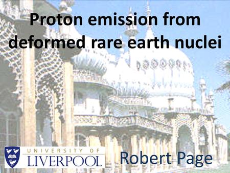 Proton emission from deformed rare earth nuclei Robert Page.