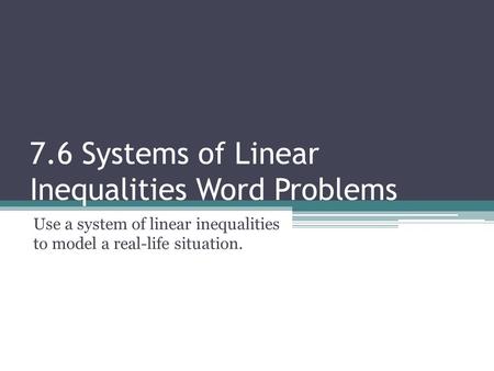 7.6 Systems of Linear Inequalities Word Problems Use a system of linear inequalities to model a real-life situation.