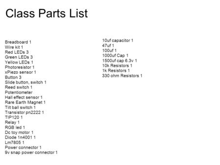 Class Parts List Breadboard 1 Wire kit 1 Red LEDs 3 Green LEDs 3 Yellow LEDs 1 Photoresistor 1 xPiezo sensor 1 Button 3 Slide button, switch 1 Reed switch.