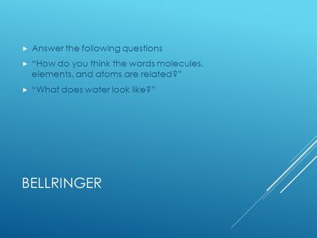 BELLRINGER  Answer the following questions  “How do you think the words molecules, elements, and atoms are related?”  “What does water look like?”