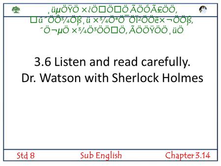 ¸üµÖŸÖ ×¿ÖÖÖ ÃÖÓÃ£ÖÖ, ú´ÖÔ¾Öß¸ü ×¾ÖªÖ¯ÖÏ²ÖÖê×¬Ö­Öß, ´Ö¬µÖ ×¾Ö³ÖÖÖ, ÃÖÖŸÖÖ¸üÖ Std 8 Sub EnglishChapter 3.14 3.6 Listen and read carefully. Dr. Watson.