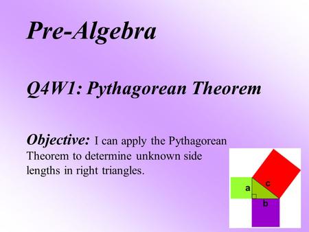 Pre-Algebra Q4W1: Pythagorean Theorem Objective: I can apply the Pythagorean Theorem to determine unknown side lengths in right triangles.