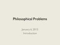 Philosophical Problems January 6, 2015 Introduction.