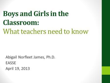 Boys and Girls in the Classroom: What teachers need to know Abigail Norfleet James, Ph.D. EASSE April 19, 2013.