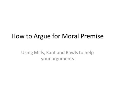 How to Argue for Moral Premise Using Mills, Kant and Rawls to help your arguments.