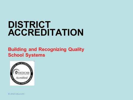 Building and Recognizing Quality School Systems DISTRICT ACCREDITATION © 2010 AdvancED.