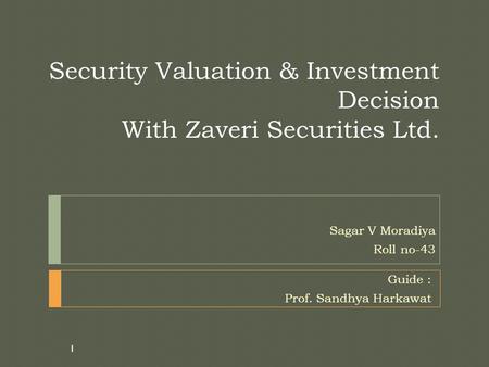 Security Valuation & Investment Decision With Zaveri Securities Ltd. Sagar V Moradiya Roll no-43 1 Guide : Prof. Sandhya Harkawat.