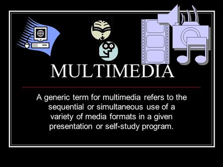 MULTIMEDIA A generic term for multimedia refers to the sequential or simultaneous use of a variety of media formats in a given presentation or self-study.