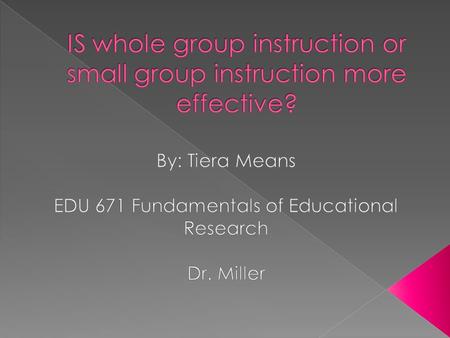  The purpose of this study is to determine the best way to deliver instruction to students. I want to find out if whole group instruction or small group.