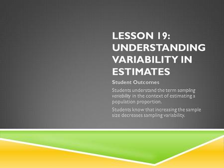 LESSON 19: UNDERSTANDING VARIABILITY IN ESTIMATES Student Outcomes Students understand the term sampling variability in the context of estimating a population.