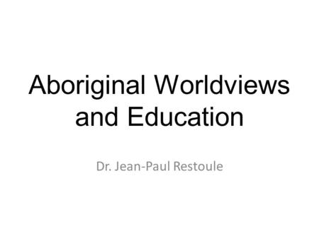 Aboriginal Worldviews and Education Dr. Jean-Paul Restoule.