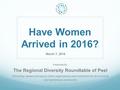 Have Women Arrived in 2016? Presented By: The Regional Diversity Roundtable of Peel Promoting respect and equity within organizations and institutions.