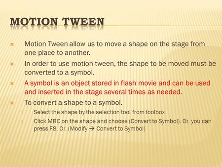  Motion Tween allow us to move a shape on the stage from one place to another.  In order to use motion tween, the shape to be moved must be converted.