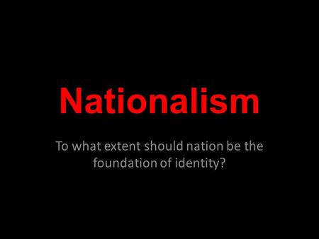 Nationalism To what extent should nation be the foundation of identity?