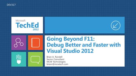 Going Beyond F11: Debug Better and Faster with Visual Studio 2012 Brian A. Randell Senior Consultant MCW Technologies DEV317.